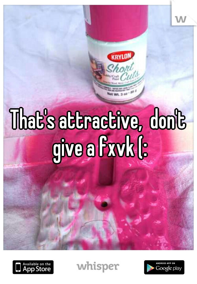 That's attractive,  don't give a fxvk (: