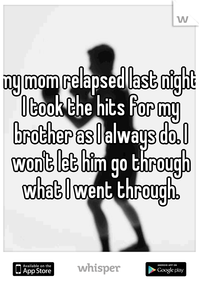 my mom relapsed last night I took the hits for my brother as I always do. I won't let him go through what I went through.