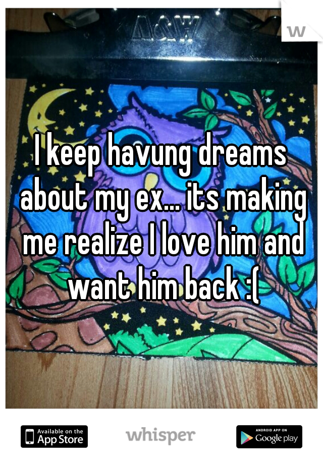 I keep havung dreams about my ex... its making me realize I love him and want him back :(
