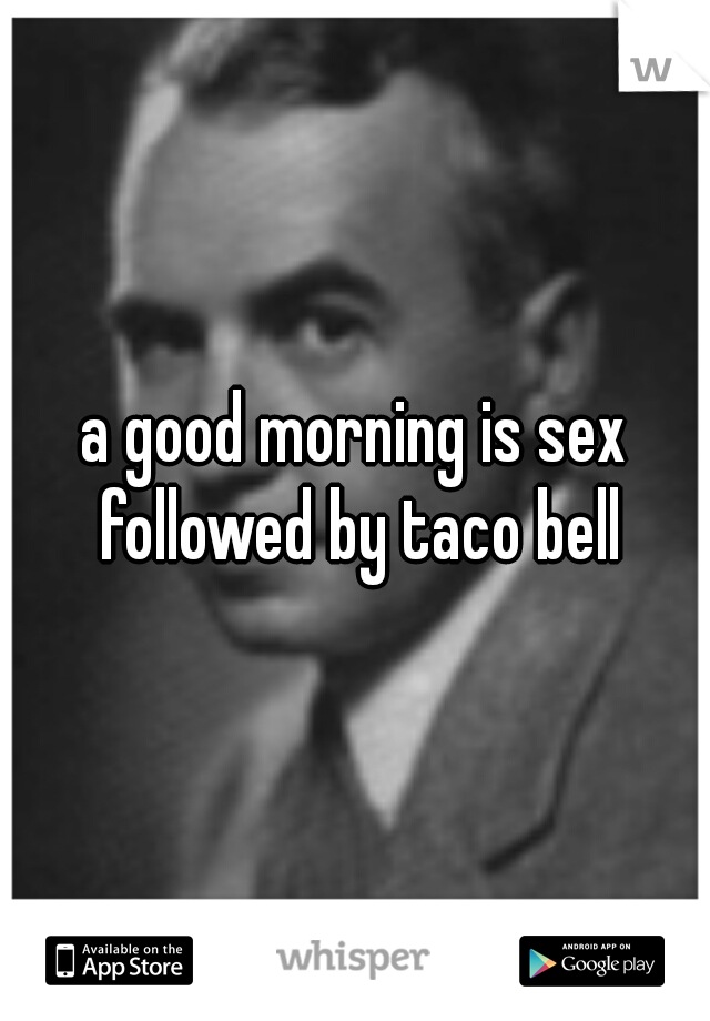 a good morning is sex followed by taco bell