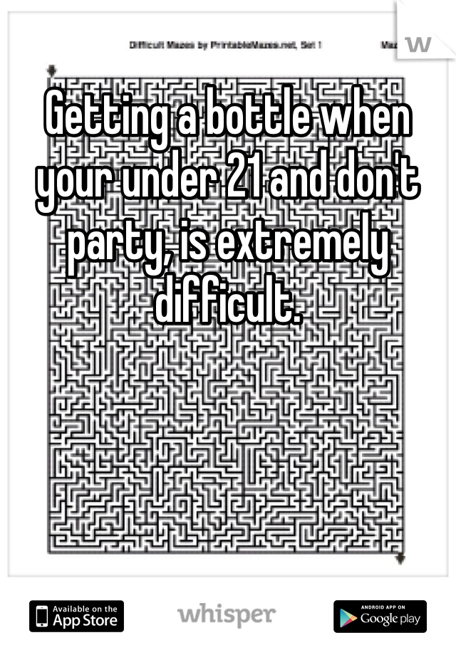 Getting a bottle when your under 21 and don't party, is extremely difficult.  