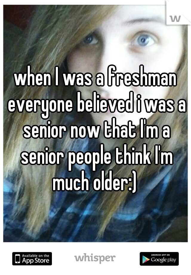when I was a freshman everyone believed i was a senior now that I'm a senior people think I'm much older:) 