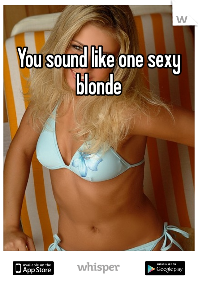 You sound like one sexy blonde