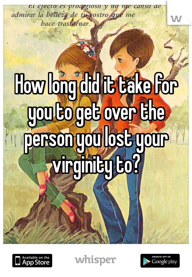 How long did it take for you to get over the person you lost your virginity to? 