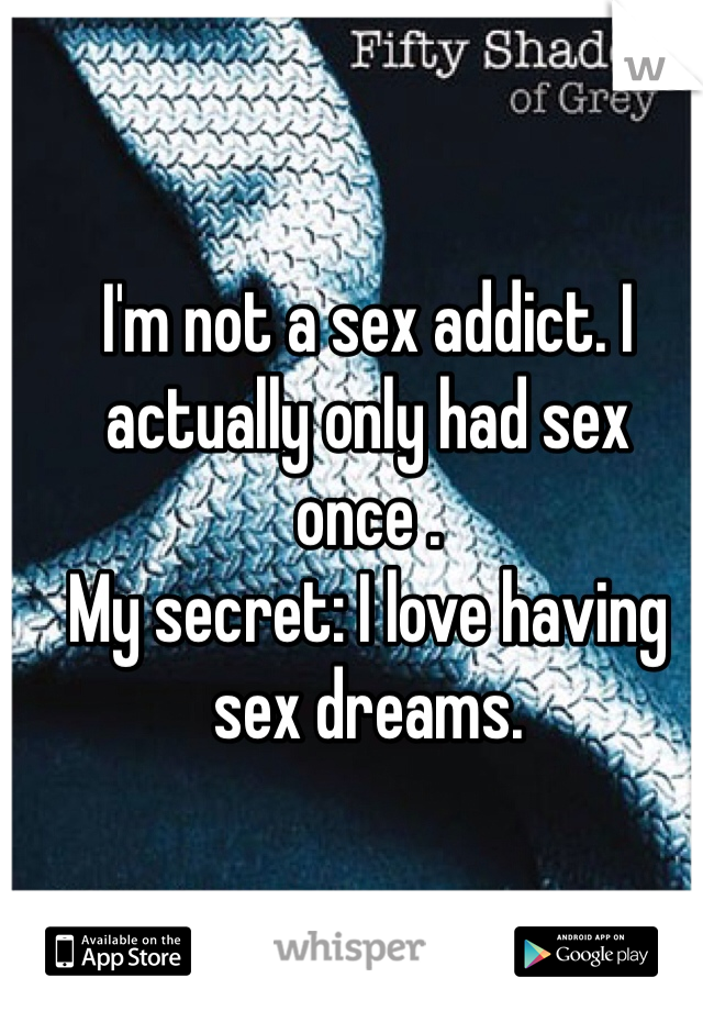 I'm not a sex addict. I actually only had sex once . 
My secret: I love having sex dreams. 
