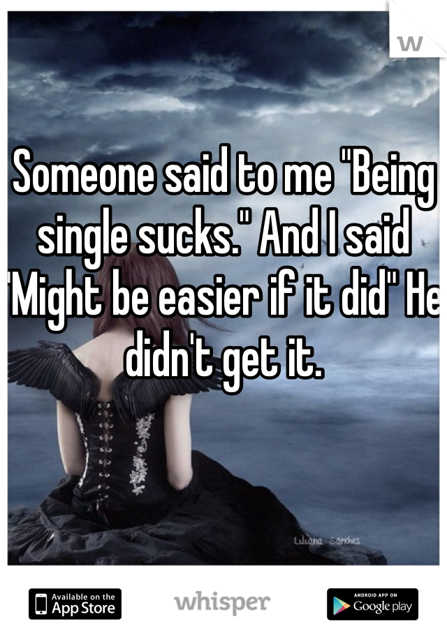 Someone said to me "Being single sucks." And I said "Might be easier if it did" He didn't get it. 