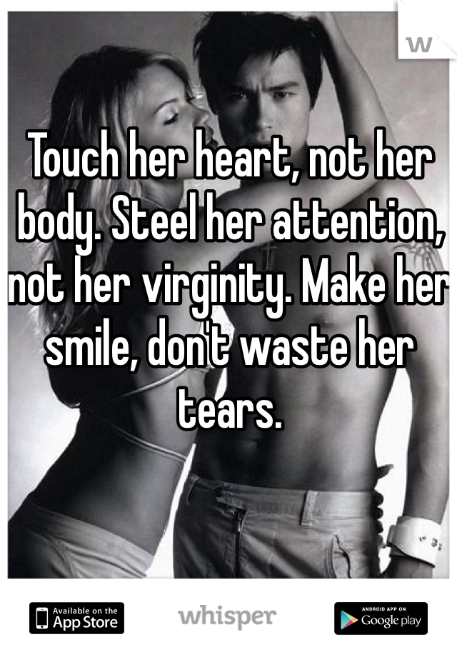 Touch her heart, not her body. Steel her attention, not her virginity. Make her smile, don't waste her tears.