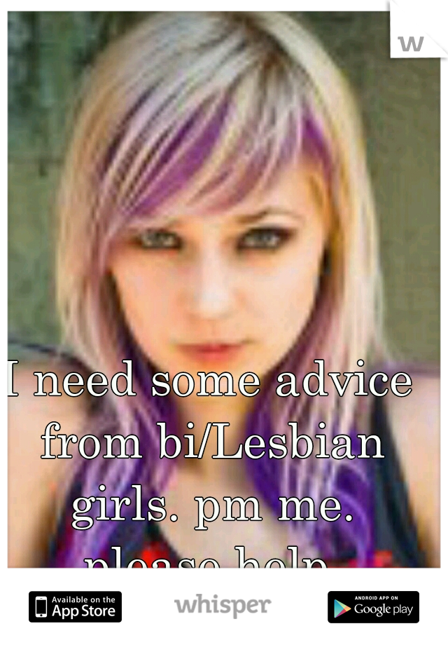 I need some advice from bi/Lesbian girls. pm me. please help.
