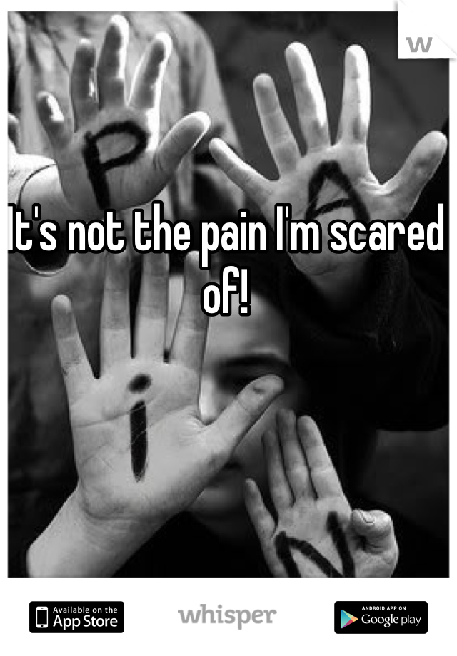It's not the pain I'm scared of! 