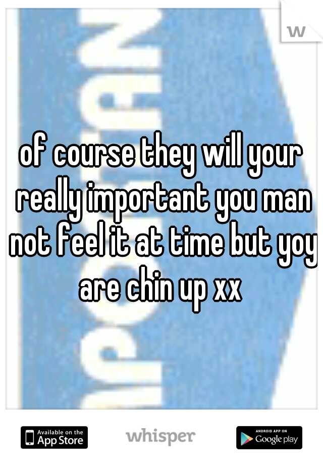 of course they will your really important you man not feel it at time but yoy are chin up xx 