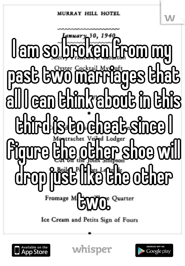 I am so broken from my past two marriages that all I can think about in this third is to cheat since I figure the other shoe will drop just like the other two.
