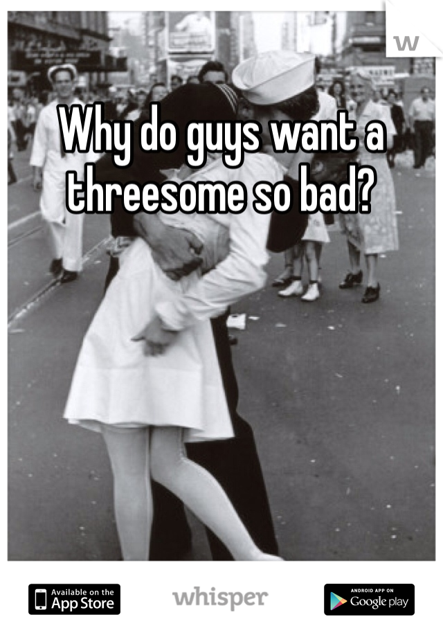 Why do guys want a threesome so bad? 