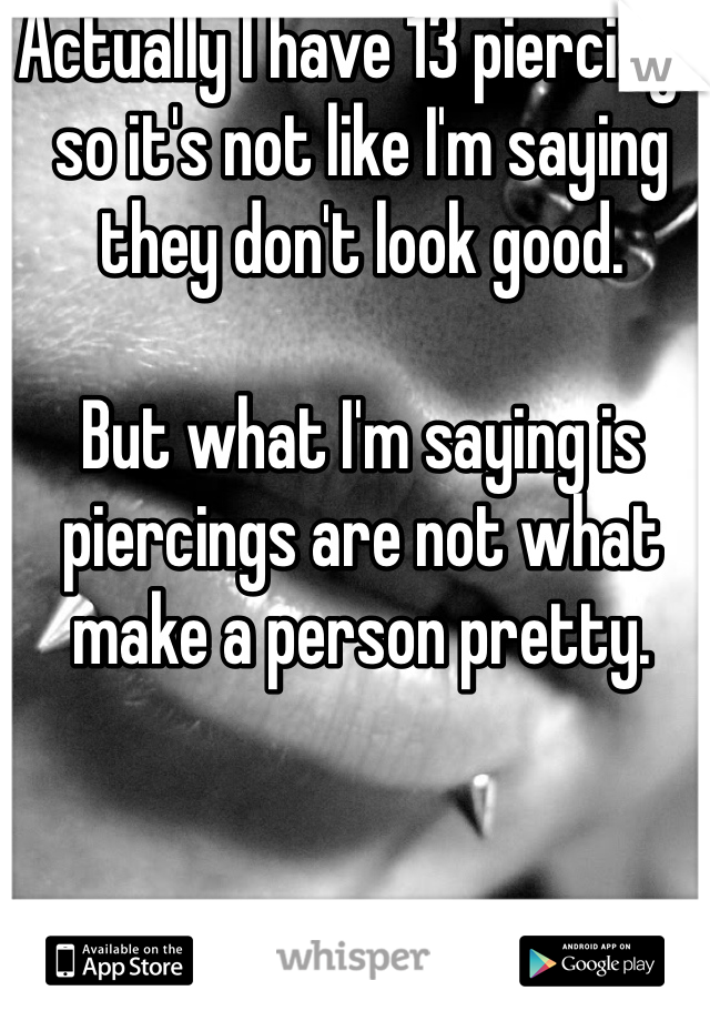 Actually I have 13 piercings so it's not like I'm saying they don't look good. 

But what I'm saying is piercings are not what make a person pretty.
