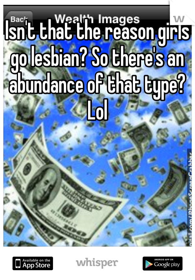 Isn't that the reason girls go lesbian? So there's an abundance of that type? Lol 