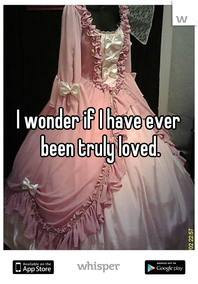 I wonder if I have ever been truly loved.