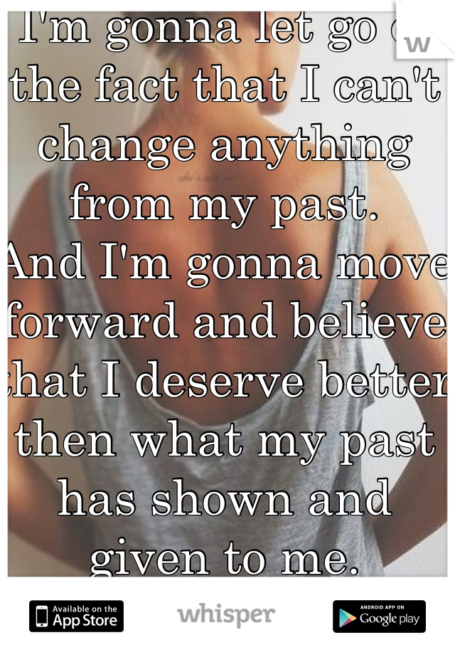 I'm gonna let go of the fact that I can't change anything from my past.
And I'm gonna move forward and believe that I deserve better then what my past has shown and given to me. 