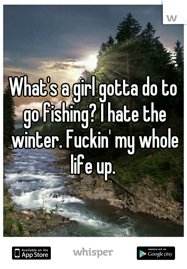 What's a girl gotta do to go fishing? I hate the winter. Fuckin' my whole life up. 