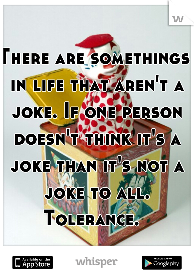 There are somethings in life that aren't a joke. If one person doesn't think it's a joke than it's not a joke to all. Tolerance.  