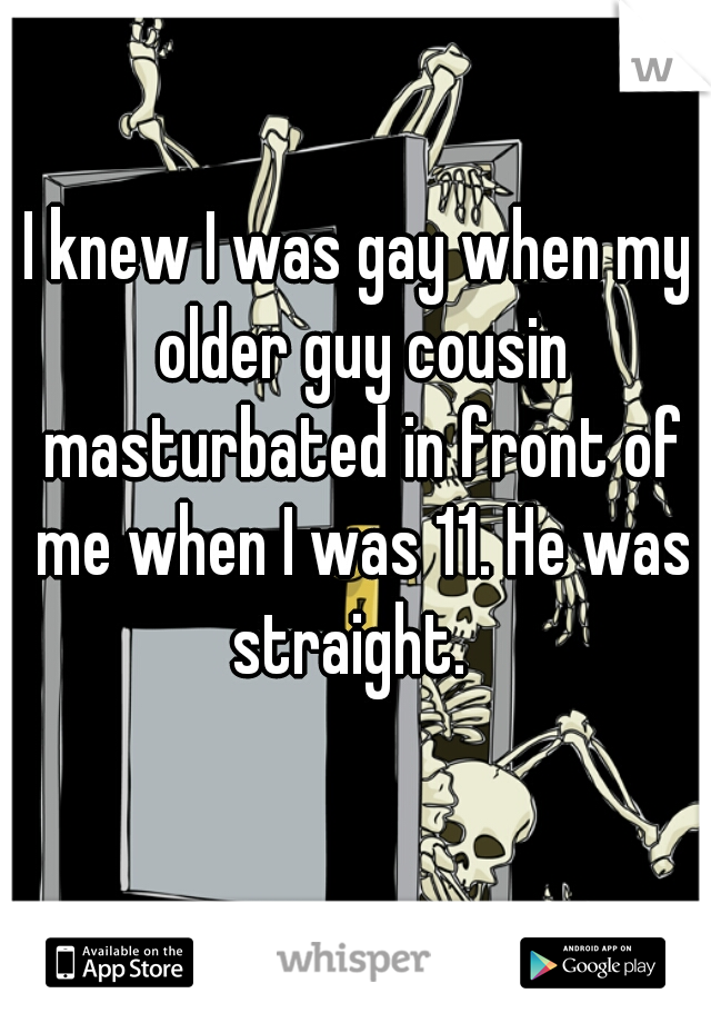 I knew I was gay when my older guy cousin masturbated in front of me when I was 11. He was straight.  