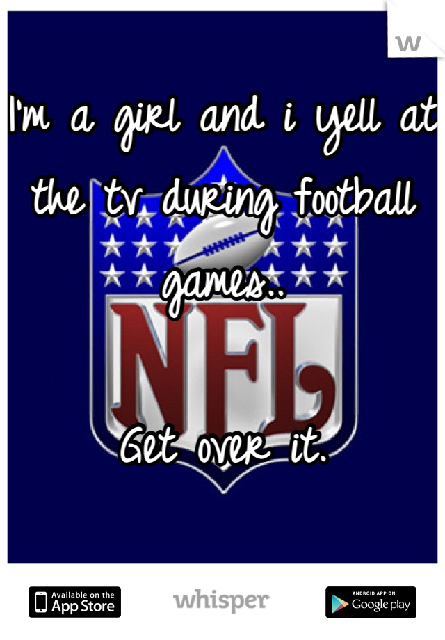 I'm a girl and i yell at the tv during football games..

Get over it.