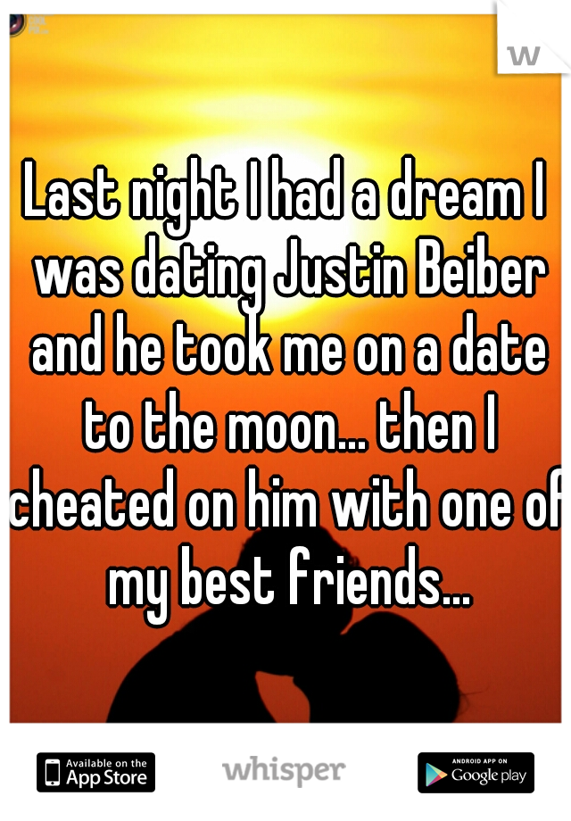 Last night I had a dream I was dating Justin Beiber and he took me on a date to the moon... then I cheated on him with one of my best friends...