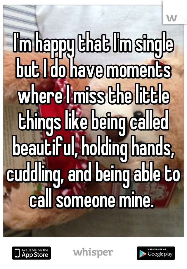 I'm happy that I'm single but I do have moments where I miss the little things like being called beautiful, holding hands, cuddling, and being able to call someone mine. 
