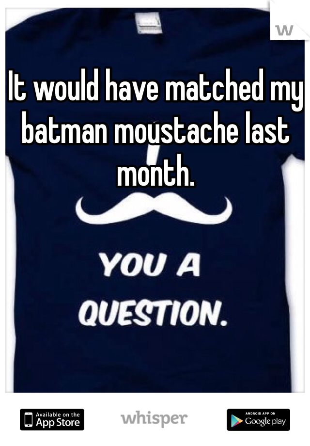 It would have matched my batman moustache last month. 