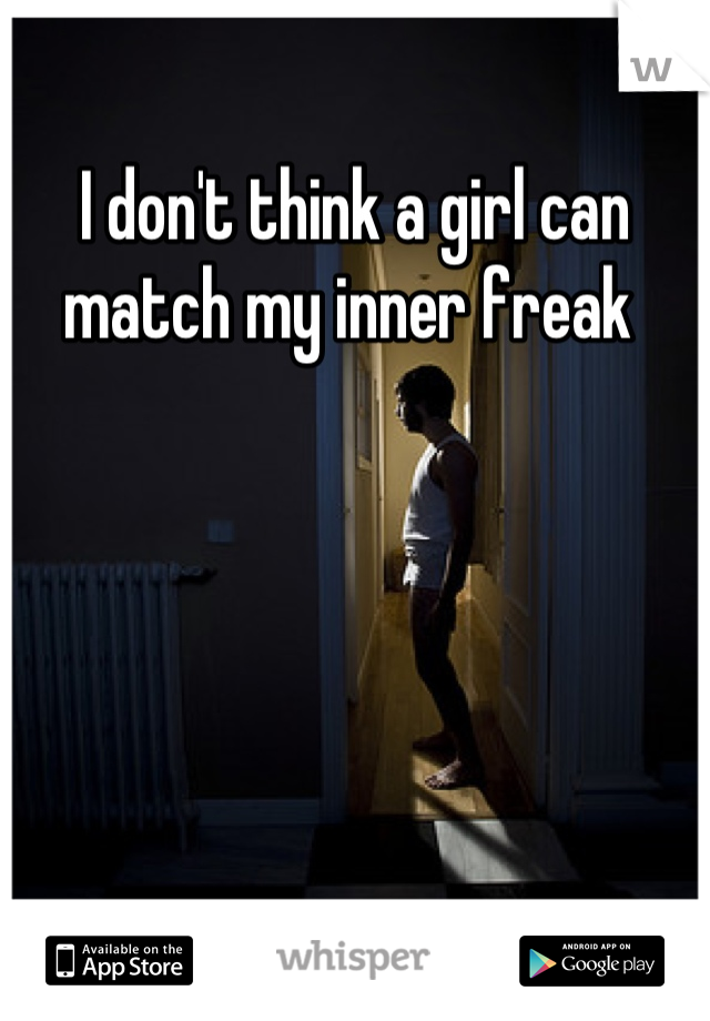 I don't think a girl can match my inner freak 
