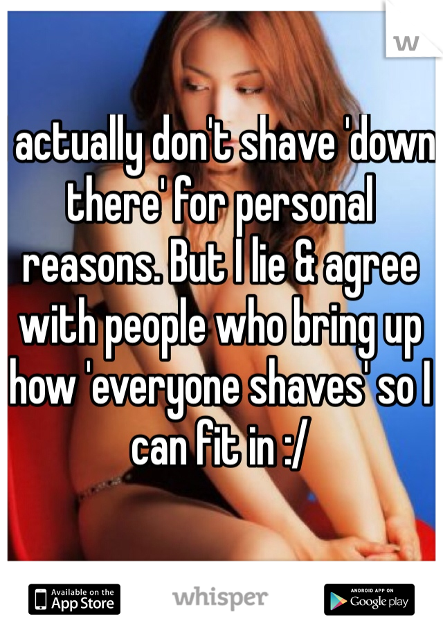 I actually don't shave 'down there' for personal reasons. But I lie & agree with people who bring up how 'everyone shaves' so I can fit in :/
