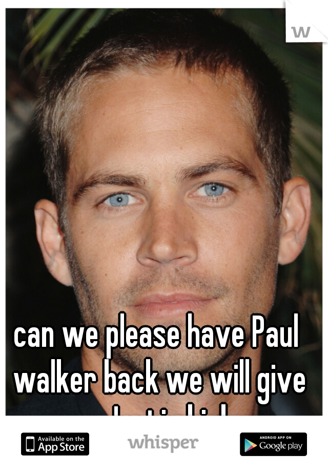 can we please have Paul walker back we will give you Justin bieber