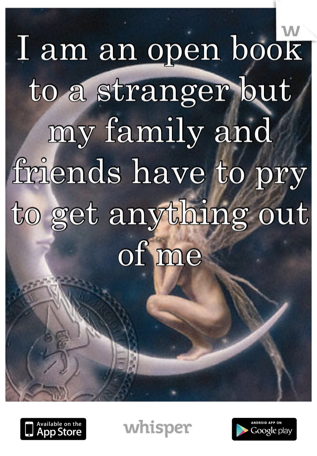 I am an open book to a stranger but my family and friends have to pry to get anything out of me
