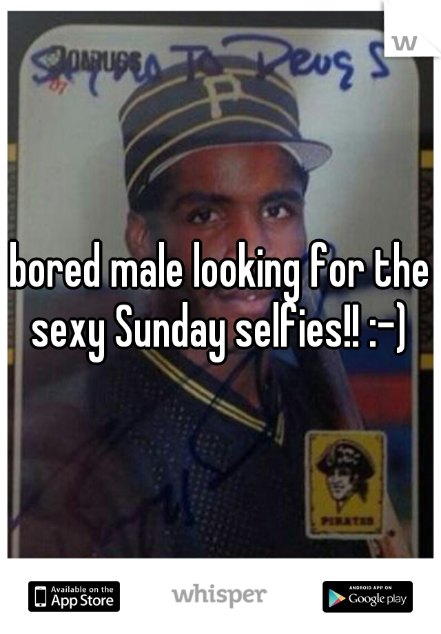 bored male looking for the sexy Sunday selfies!! :-) 