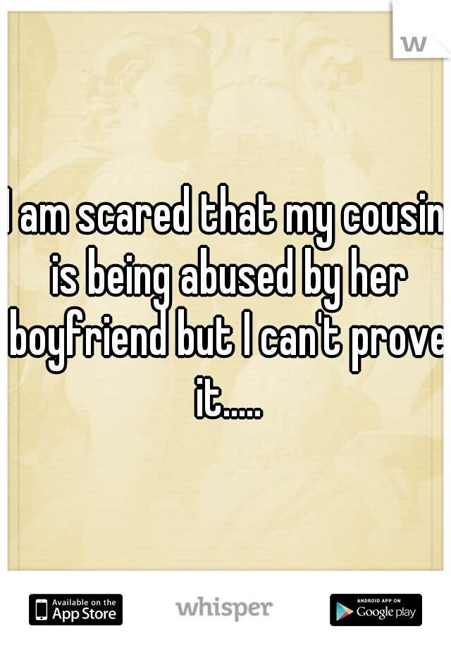I am scared that my cousin is being abused by her boyfriend but I can't prove it.....