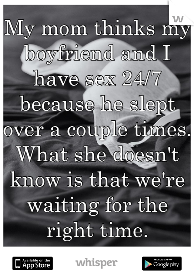 My mom thinks my boyfriend and I have sex 24/7 because he slept over a couple times. What she doesn't know is that we're waiting for the right time.