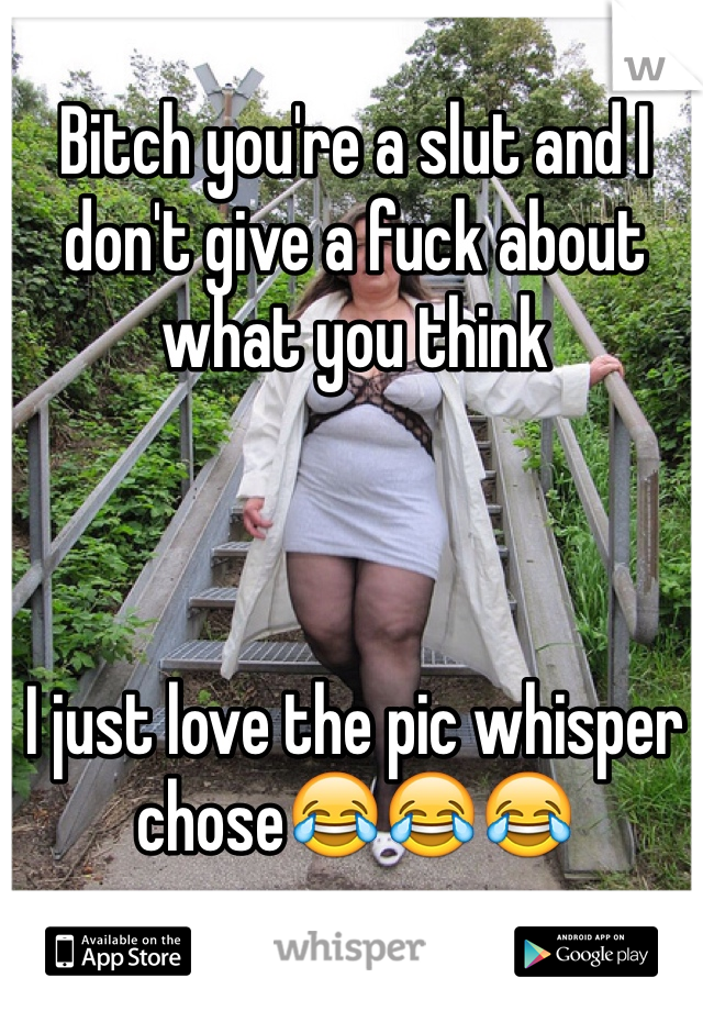 Bitch you're a slut and I don't give a fuck about what you think



I just love the pic whisper chose😂😂😂