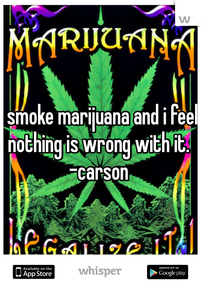I smoke marijuana and i feel nothing is wrong with it.
-carson