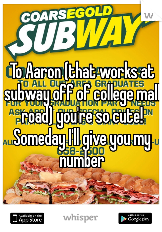 To Aaron (that works at subway off of college mall road) you're so cute! Someday I'll give you my number 