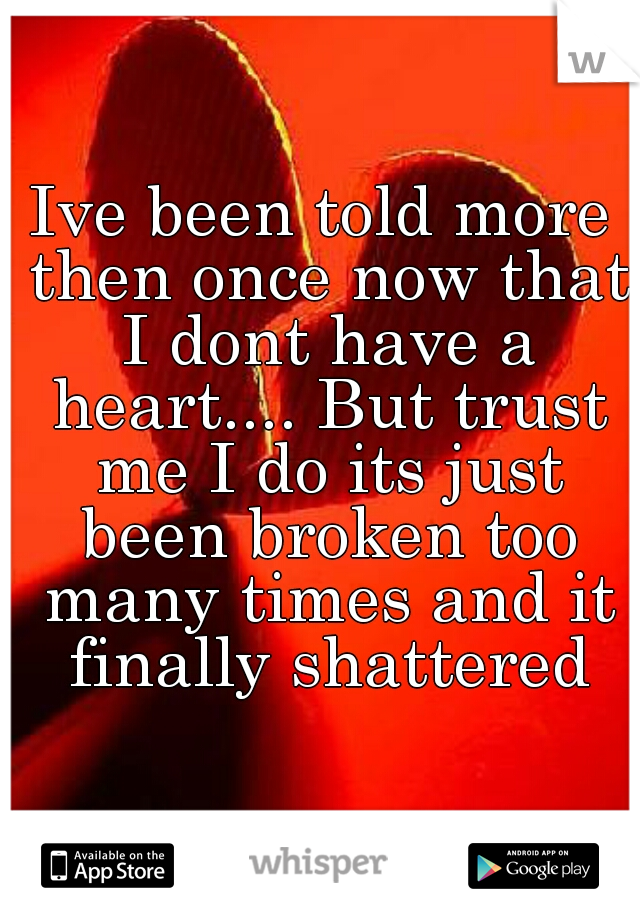 Ive been told more then once now that I dont have a heart.... But trust me I do its just been broken too many times and it finally shattered