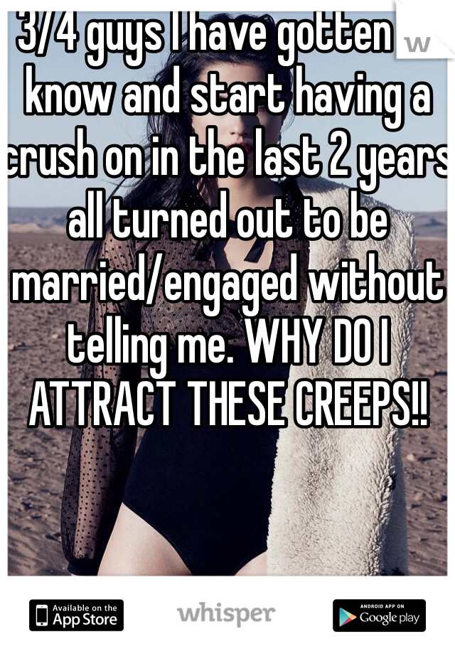 3/4 guys I have gotten to know and start having a crush on in the last 2 years all turned out to be married/engaged without telling me. WHY DO I ATTRACT THESE CREEPS!! 