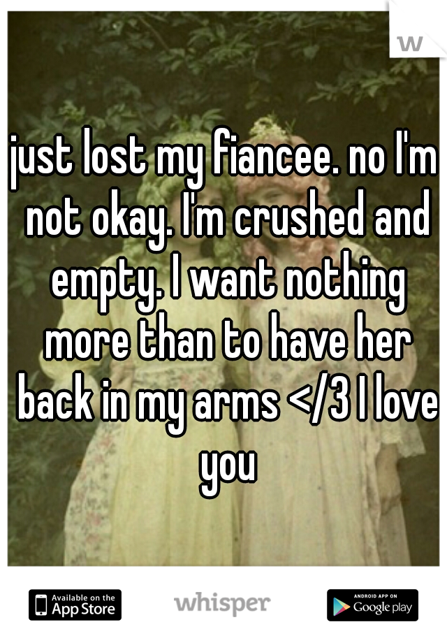just lost my fiancee. no I'm not okay. I'm crushed and empty. I want nothing more than to have her back in my arms </3 I love you