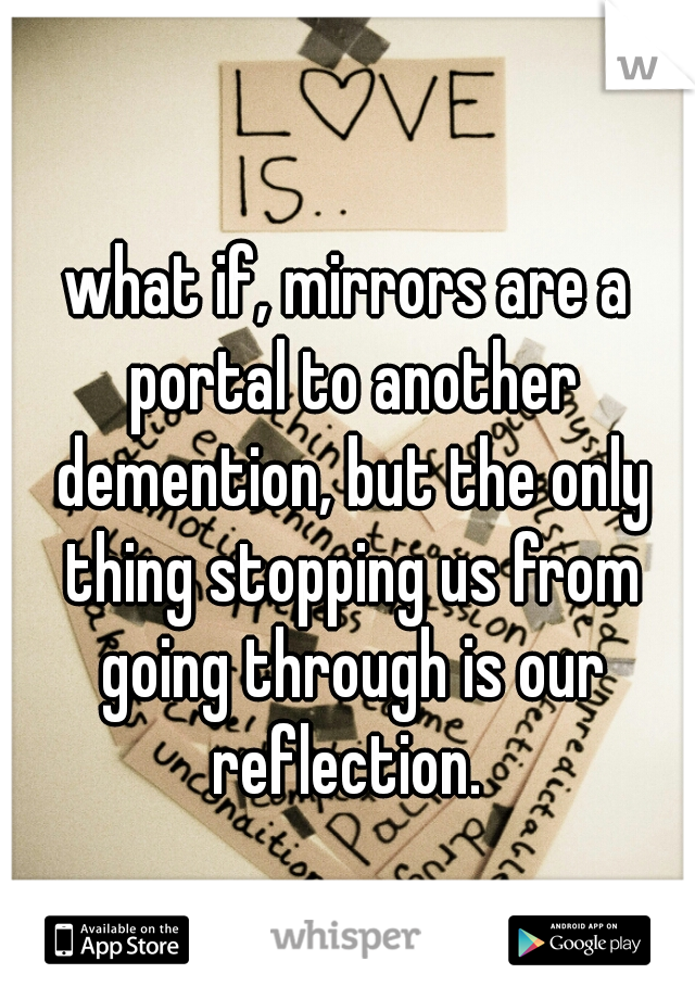 what if, mirrors are a portal to another demention, but the only thing stopping us from going through is our reflection. 