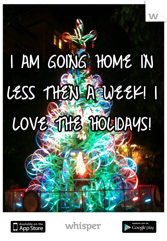 I AM GOING HOME IN LESS THEN A WEEK! I LOVE THE HOLIDAYS!  