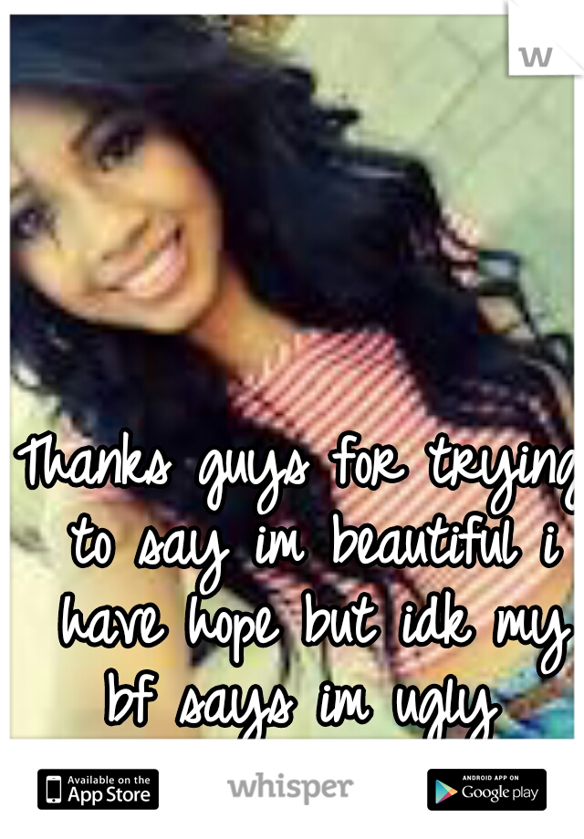 Thanks guys for trying to say im beautiful i have hope but idk my bf says im ugly 