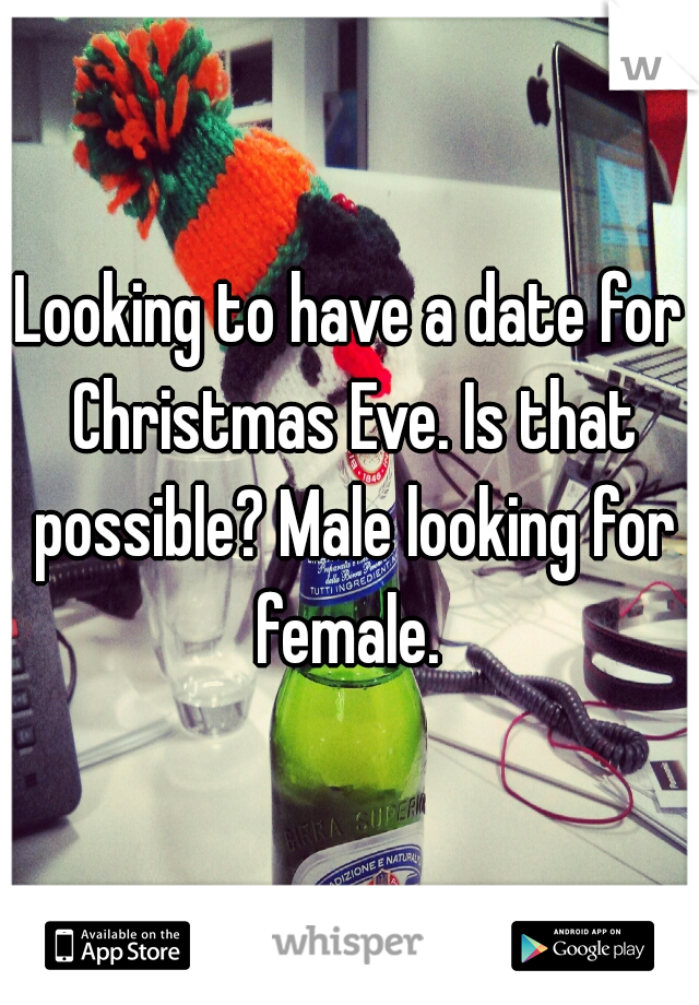 Looking to have a date for Christmas Eve. Is that possible? Male looking for female. 