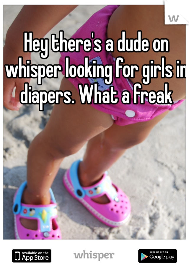 Hey there's a dude on whisper looking for girls in diapers. What a freak