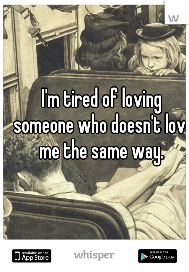 I'm tired of loving someone who doesn't love me the same way. 