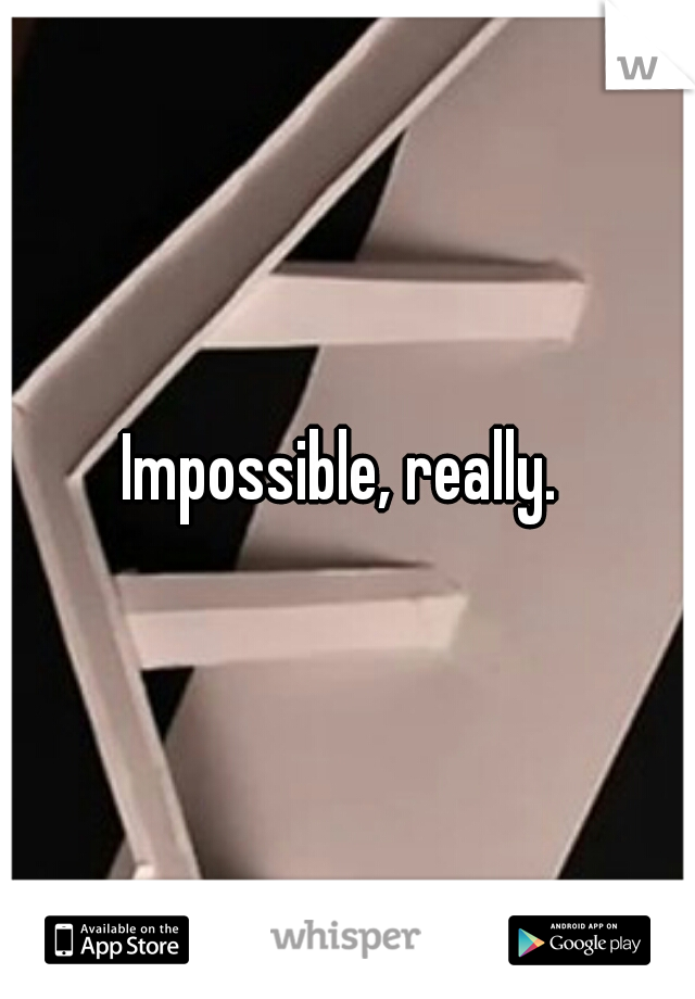 Impossible, really. 