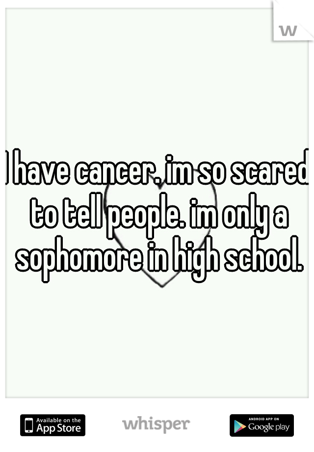 I have cancer. im so scared to tell people. im only a sophomore in high school.