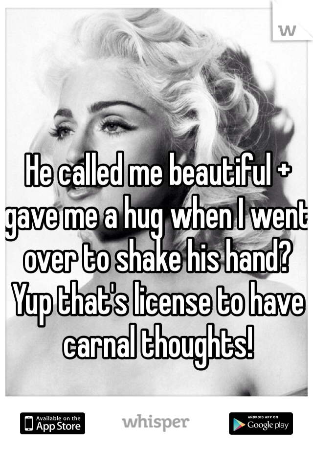 He called me beautiful + gave me a hug when I went over to shake his hand? 
Yup that's license to have carnal thoughts! 
