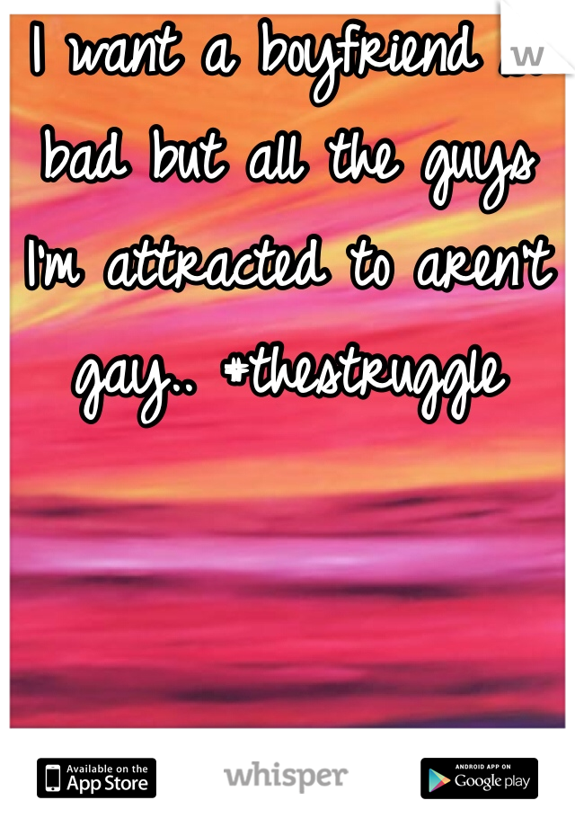 I want a boyfriend so bad but all the guys I'm attracted to aren't gay.. #thestruggle
